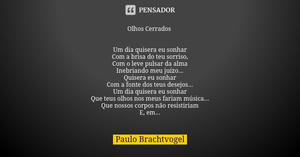 Olhos Cerrados Um dia quisera eu sonhar Com a brisa do teu sorriso, Com o leve pulsar da alma Inebriando meu juízo... Quisera eu sonhar Com a fonte dos teus des... Frase de Paulo Brachtvogel.