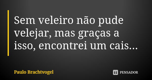 Sem veleiro não pude velejar, mas graças a isso, encontrei um cais...... Frase de Paulo Brachtvogel.