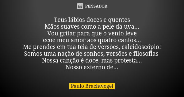 Teus lábios doces e quentes Mãos suaves como a pele da uva... Vou gritar para que o vento leve ecoe meu amor aos quatro cantos... Me prendes em tua teia de vers... Frase de Paulo Brachtvogel.