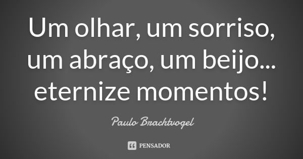 Um olhar, um sorriso, um abraço, um beijo... eternize momentos!... Frase de Paulo Brachtvogel.