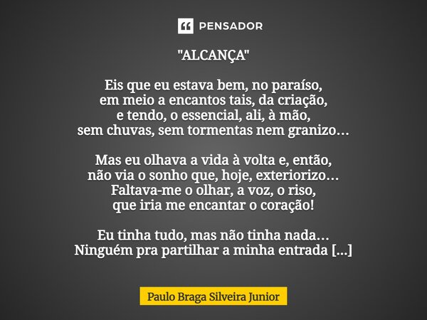 "ALCANÇA" Eis que eu estava bem, no paraíso, em meio a encantos tais, da criação, e tendo, o essencial, ali, à mão, sem chuvas, sem tormentas nem gra... Frase de Paulo Braga Silveira Junior.