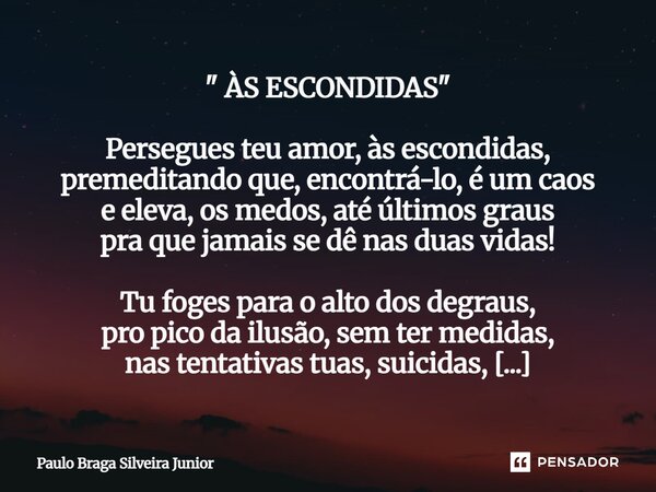" ÀS ESCONDIDAS " Persegues teu amor, às escondidas, premeditando que, encontrá-lo, é um caos e eleva, os medos, até últimos graus pra que jamais se ... Frase de Paulo Braga Silveira Junior.