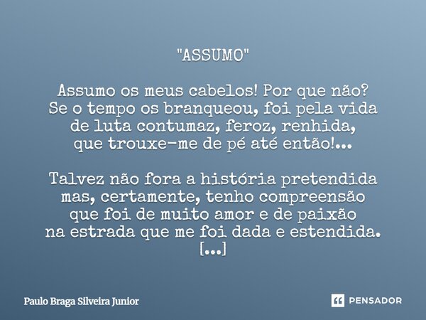 "ASSUMO" Assumo os meus cabelos! Por que não? Se o tempo os branqueou, foi pela vida de luta contumaz, feroz, renhida, que trouxe-me de pé até então!... Frase de Paulo Braga Silveira Junior.