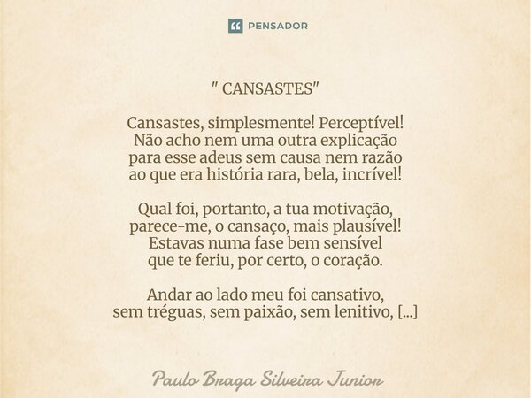 " CANSASTES " Cansastes, simplesmente! Perceptível! Não acho nem uma outra explicação para esse adeus sem causa nem razão ao que era história rara, b... Frase de Paulo Braga Silveira Junior.