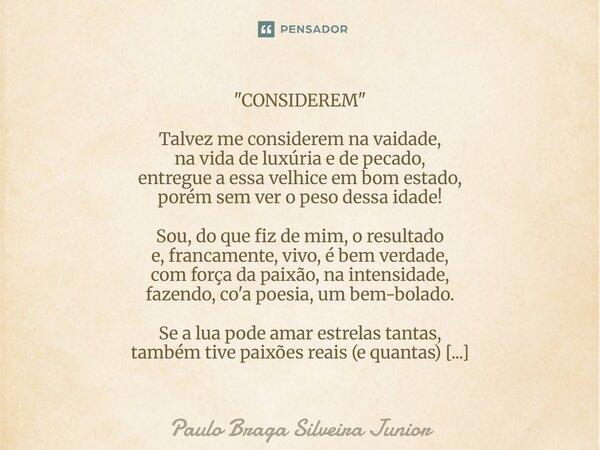 "CONSIDEREM" Talvez me considerem na vaidade, na vida de luxúria e de pecado, entregue a essa velhice em bom estado, porém sem ver o peso dessa idade... Frase de Paulo Braga Silveira Junior.