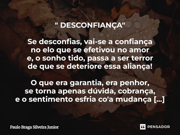 " DESCONFIANÇA " Se desconfias, vai-se a confiança no elo que se efetivou no amor e, o sonho tido, passa a ser terror de que se deteriore essa alianç... Frase de Paulo Braga Silveira Junior.