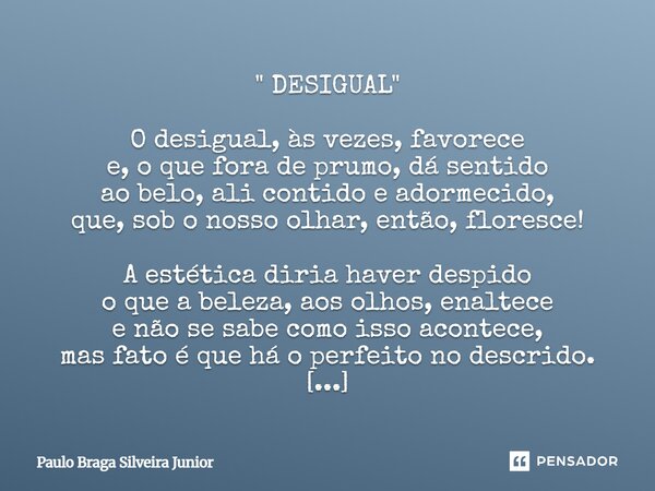 " DESIGUAL " O desigual, às vezes, favorece e, o que fora de prumo, dá sentido ao belo, ali contido e adormecido, que, sob o nosso olhar, então, flor... Frase de Paulo Braga Silveira Junior.