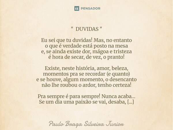 " DUVIDAS " Eu sei que tu duvidas! Mas, no entanto o que é verdade está posto na mesa e, se ainda existe dor, mágoa e tristeza é hora de secar, de ve... Frase de Paulo Braga Silveira Junior.