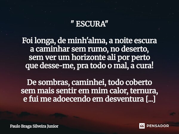 " ESCURA " Foi longa, de minh'alma, a noite escura a caminhar sem rumo, no deserto, sem ver um horizonte ali por perto que desse-me, pra todo o mal, ... Frase de Paulo Braga Silveira Junior.