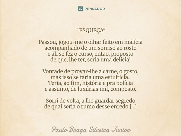 " ESQUEÇA " Passou, jogou-me o olhar feito em malícia acompanhado de um sorriso ao rosto e ali se fez o curso, então, proposto de que, lhe ter, seria... Frase de Paulo Braga Silveira Junior.