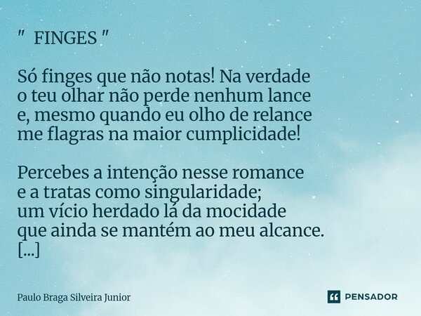 " FINGES " Só finges que não notas! Na verdade o teu olhar não perde nenhum lance e, mesmo quando eu olho de relance me flagras na maior cumplicidade... Frase de Paulo Braga Silveira Junior.