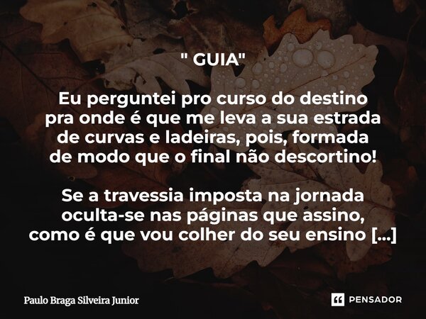 " GUIA " Eu perguntei pro curso do destino pra onde é que me leva a sua estrada de curvas e ladeiras, pois, formada de modo que o final não descortin... Frase de Paulo Braga Silveira Junior.
