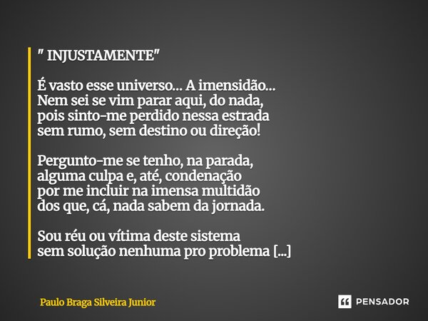 " INJUSTAMENTE " É vasto esse universo… A imensidão… Nem sei se vim parar aqui, do nada, pois sinto-me perdido nessa estrada sem rumo, sem destino ou... Frase de Paulo Braga Silveira Junior.