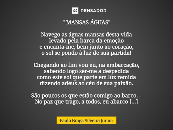 " MANSAS ÁGUAS " Navego as águas mansas desta vida levado pela barca da emoção e encanta-me, bem junto ao coração, o sol se pondo à luz de sua partid... Frase de Paulo Braga Silveira Junior.