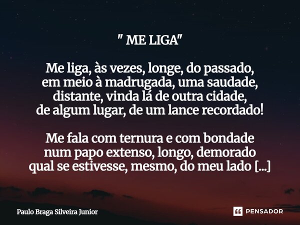 " ME LIGA " Me liga, às vezes, longe, do passado, em meio à madrugada, uma saudade, distante, vinda lá de outra cidade, de algum lugar, de um lance r... Frase de Paulo Braga Silveira Junior.