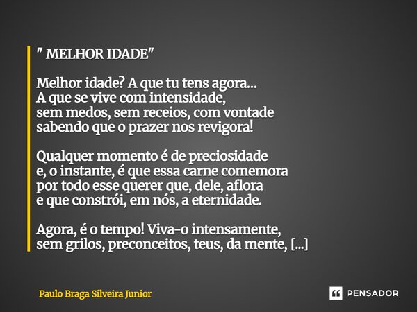 " MELHOR IDADE " Melhor idade? A que tu tens agora… A que se vive com intensidade, sem medos, sem receios, com vontade sabendo que o prazer nos revig... Frase de Paulo Braga Silveira Junior.