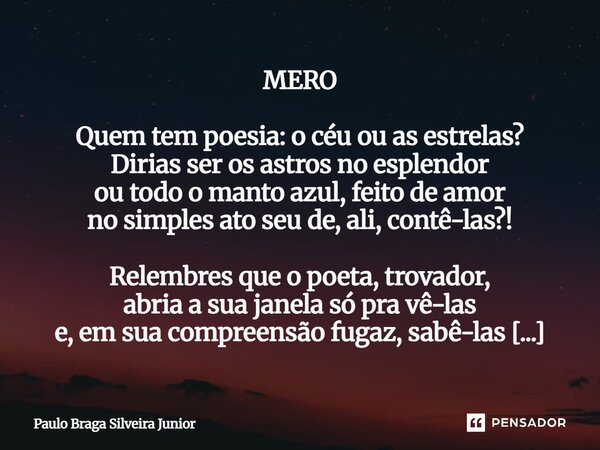MERO Quem tem poesia: o céu ou as estrelas? Dirias ser os astros no esplendor ou todo o manto azul, feito de amor no simples ato seu de, ali, contê-las?! Relemb... Frase de Paulo Braga Silveira Junior.