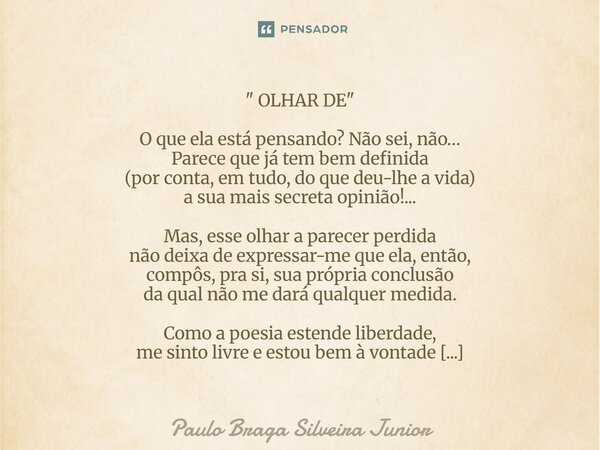 " OLHAR DE " O que ela está pensando? Não sei, não… Parece que já tem bem definida (por conta, em tudo, do que deu-lhe a vida) a sua mais secreta opi... Frase de Paulo Braga Silveira Junior.