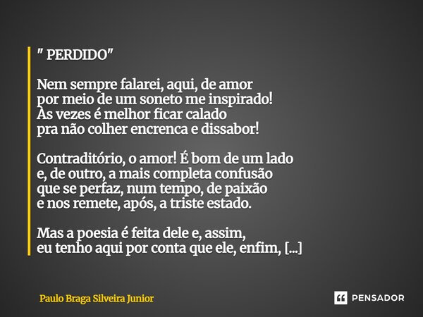 " PERDIDO " Nem sempre falarei, aqui, de amor por meio de um soneto me inspirado! Às vezes é melhor ficar calado pra não colher encrenca e dissabor! ... Frase de Paulo Braga Silveira Junior.