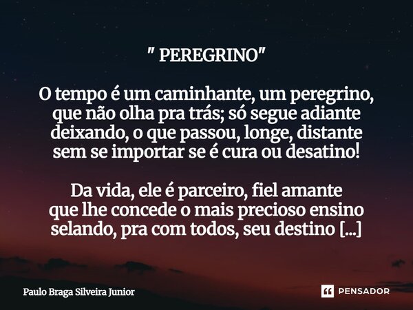 " PEREGRINO " O tempo é um caminhante, um peregrino, que não olha pra trás; só segue adiante deixando, o que passou, longe, distante sem se importar ... Frase de Paulo Braga Silveira Junior.