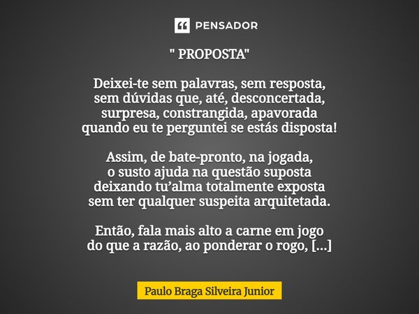 " PROPOSTA " Deixei-te sem palavras, sem resposta, sem dúvidas que, até, desconcertada, surpresa, constrangida, apavorada quando eu te perguntei se e... Frase de Paulo Braga Silveira Junior.