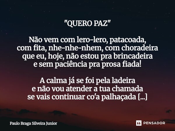 "QUERO PAZ" Não vem com lero-lero, patacoada, com fita, nhe-nhe-nhem, com choradeira que eu, hoje, não estou pra brincadeira e sem paciência pra pros... Frase de Paulo Braga Silveira Junior.