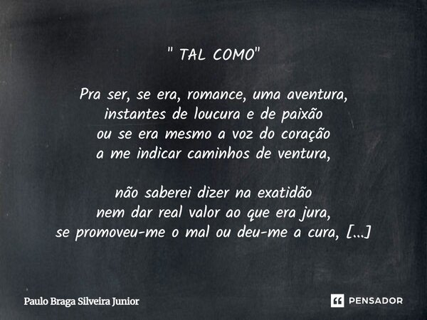 " TAL COMO " Pra ser, se era, romance, uma aventura, instantes de loucura e de paixão ou se era mesmo a voz do coração a me indicar caminhos de ventu... Frase de Paulo Braga Silveira Junior.