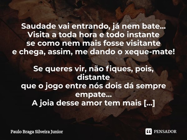 " VENHA " Saudade vai entrando, já nem bate...
Visita a toda hora e todo instante
se como nem mais fosse visitante
e chega, assim, me dando o xeque-m... Frase de Paulo Braga Silveira Junior.