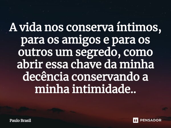 ⁠A vida nos conserva íntimos, para os amigos e para os outros um segredo, como abrir essa chave da minha decência conservando a minha intimidade..... Frase de Paulo Brasil.