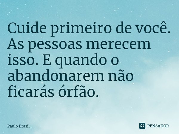 ⁠Cuide primeiro de você. As pessoas merecem isso. E quando o abandonarem não ficarás órfão.... Frase de Paulo Brasil.