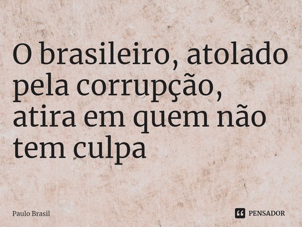 ⁠O brasileiro, atolado pela corrupção, atira em quem não tem culpa... Frase de Paulo Brasil.
