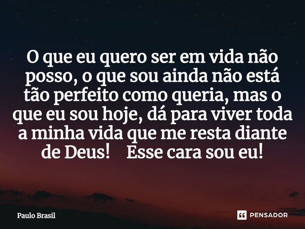 ⁠O que eu quero ser em vida não posso, o que sou ainda não está tão perfeito como queria, mas o que eu sou hoje, dá para viver toda a minha vida que me resta di... Frase de Paulo Brasil.