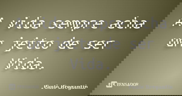 A vida sempre acha um jeito de ser Vida.... Frase de Paulo Bregantin.