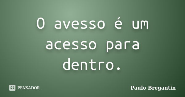 O avesso é um acesso para dentro.... Frase de Paulo Bregantin.