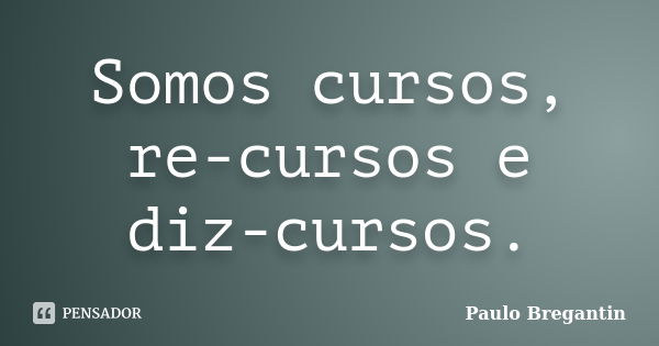 Somos cursos, re-cursos e diz-cursos.... Frase de Paulo Bregantin.