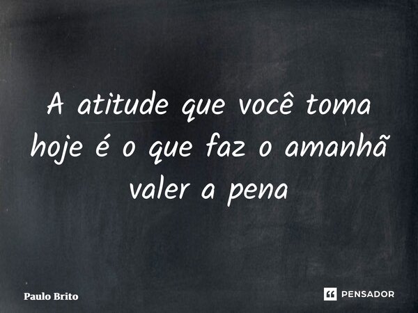 ⁠A atitude que você toma hoje é o que faz o amanhã valer a pena... Frase de Paulo Brito.