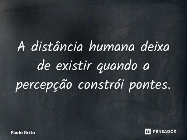 ⁠A distância humana deixa de existir quando a percepção constrói pontes.... Frase de Paulo Brito.