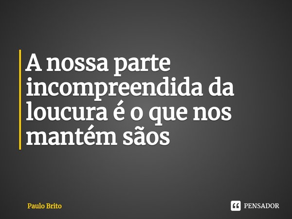 ⁠A nossa parte incompreendida da loucura é o que nos mantém sãos... Frase de Paulo Brito.