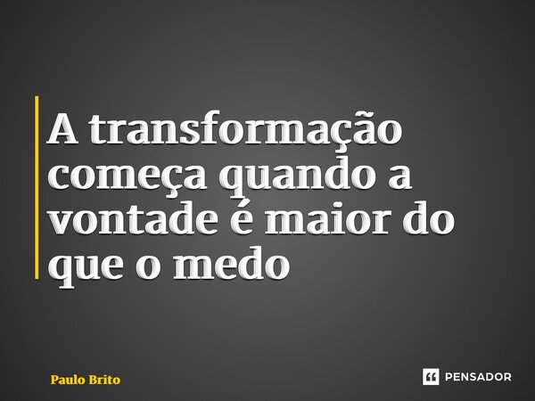 ⁠A transformação começa quando a vontade é maior do que o medo... Frase de Paulo Brito.