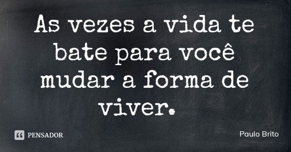 As vezes a vida te bate para você mudar a forma de viver.... Frase de Paulo Brito.