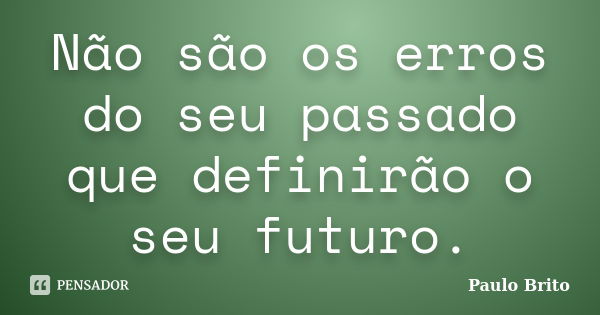 Não são os erros do seu passado que definirão o seu futuro.... Frase de Paulo Brito.