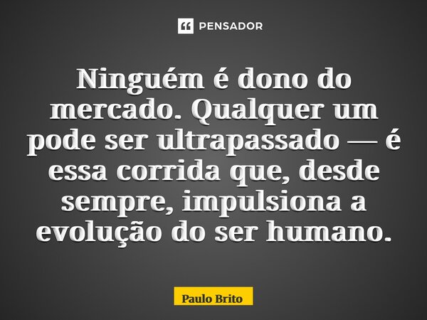 ⁠Ninguém é dono do mercado. Qualquer um pode ser ultrapassado — é essa corrida que, desde sempre, impulsiona a evolução do ser humano.... Frase de Paulo Brito.