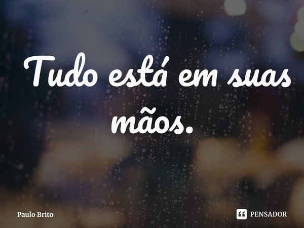 ⁠ Tudo está em suas mãos.... Frase de Paulo Brito.