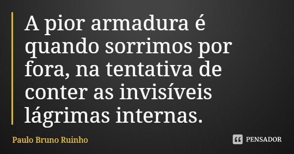 A pior armadura é quando sorrimos por fora, na tentativa de conter as invisíveis lágrimas internas.... Frase de Paulo Bruno Ruinho.