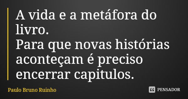 A vida e a metáfora do livro. Para que novas histórias aconteçam é preciso encerrar capitulos.... Frase de Paulo Bruno Ruinho.