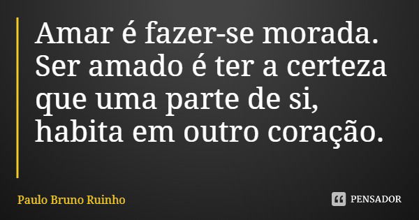 Amar é fazer-se morada. Ser amado é ter a certeza que uma parte de si, habita em outro coração.... Frase de Paulo Bruno Ruinho.