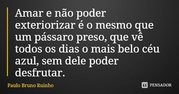 Amar e não poder exteriorizar é o mesmo que um pássaro preso, que vê todos os dias o mais belo céu azul, sem dele poder desfrutar.... Frase de Paulo Bruno Ruinho.