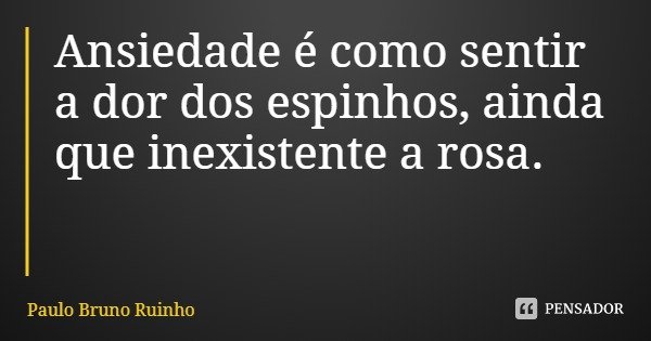 Ansiedade é como sentir a dor dos espinhos, ainda que inexistente a rosa.... Frase de Paulo Bruno Ruinho.