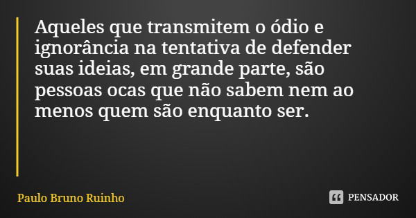 Aqueles que transmitem o ódio e ignorância na tentativa de defender suas ideias, em grande parte, são pessoas ocas que não sabem nem ao menos quem são enquanto ... Frase de Paulo Bruno Ruinho.