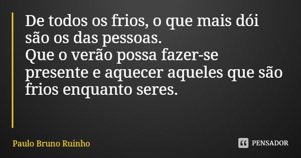 De todos os frios, o que mais dói são os das pessoas. Que o verão possa fazer-se presente e aquecer aqueles que são frios enquanto seres.... Frase de Paulo Bruno Ruinho.